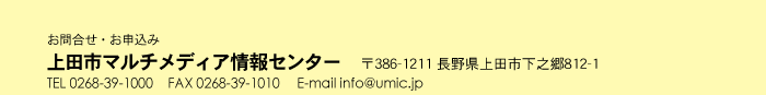 �⍇���A�\�� ��c�s�}���`���f�B�A���Z���^�[ ��c�s���V��812-1 TEL 0268-39-1000 FAX 0268-39-1010 E-mail info@umic.jp