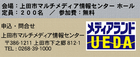 会場：上田市マルチメディア情報センター ホール
定員：２００名 参加費：無料 申込・問合せ：上田市マルチメディア情報センター TEL：0268-39-1000