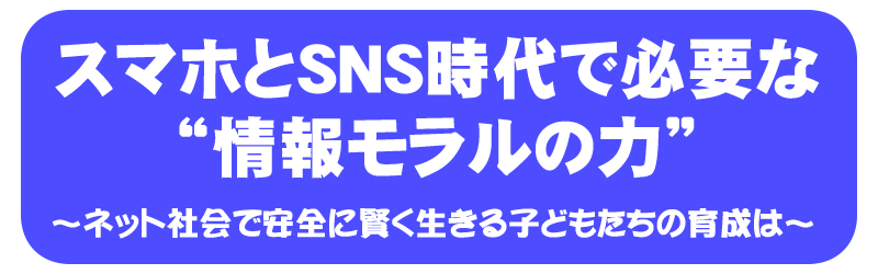 スマホとSNS時代で必要な“情報モラルの力” ～ネット社会で安全に賢く生きる子どもたちの育成は～