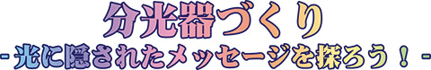 分光器づくり　光に隠されたメッセージを探ろう