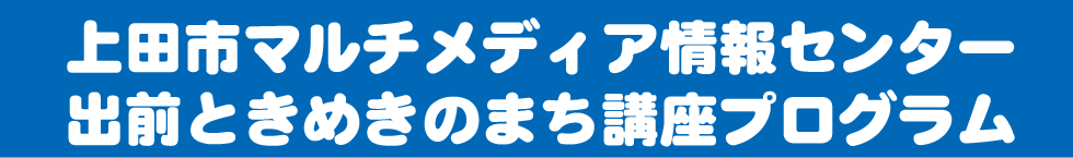 上田市マルチメディア情報センター 出前ときめきのまち講座プログラム